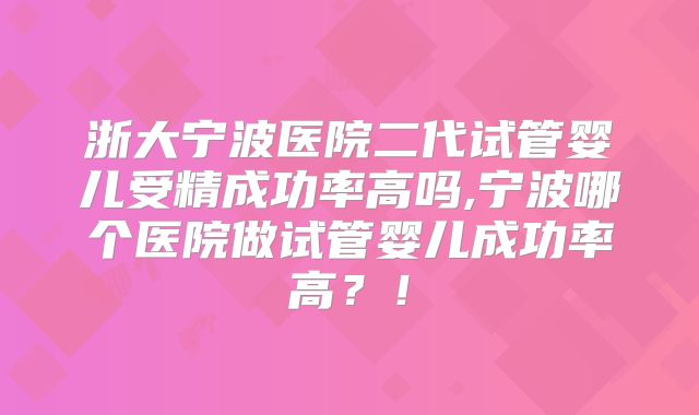 浙大宁波医院二代试管婴儿受精成功率高吗,宁波哪个医院做试管婴儿成功率高？！