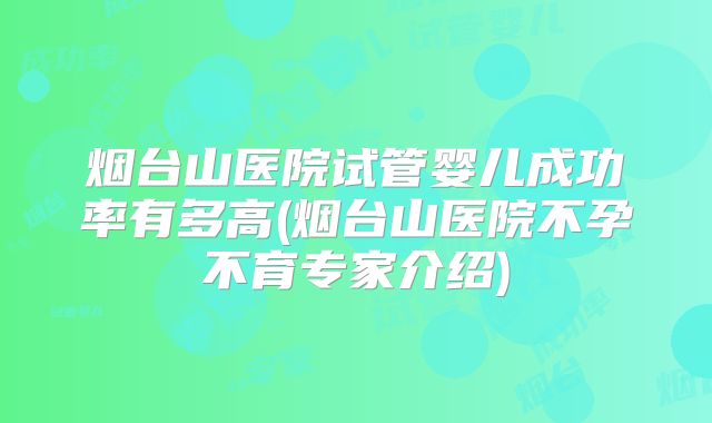 烟台山医院试管婴儿成功率有多高(烟台山医院不孕不育专家介绍)