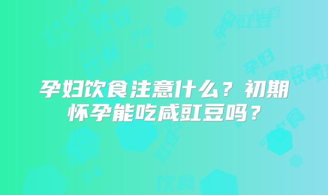 孕妇饮食注意什么?初期怀孕能吃咸豇豆吗?