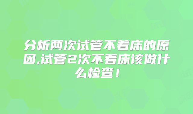 分析两次试管不着床的原因,试管2次不着床该做什么检查！