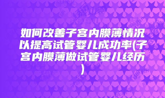 如何改善子宫内膜薄情况以提高试管婴儿成功率(子宫内膜薄做试管婴儿经历)