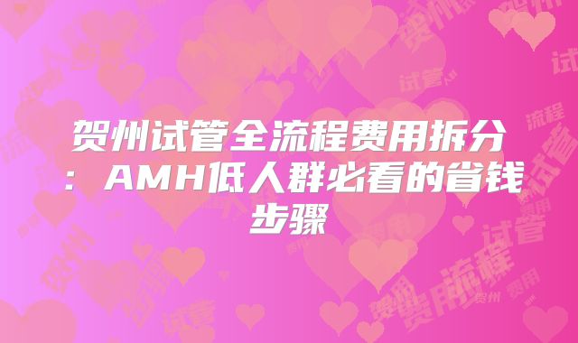 贺州试管全流程费用拆分：AMH低人群必看的省钱步骤