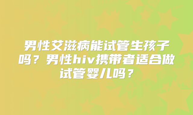 男性艾滋病能试管生孩子吗?男性hiv携带者适合做试管婴儿吗?