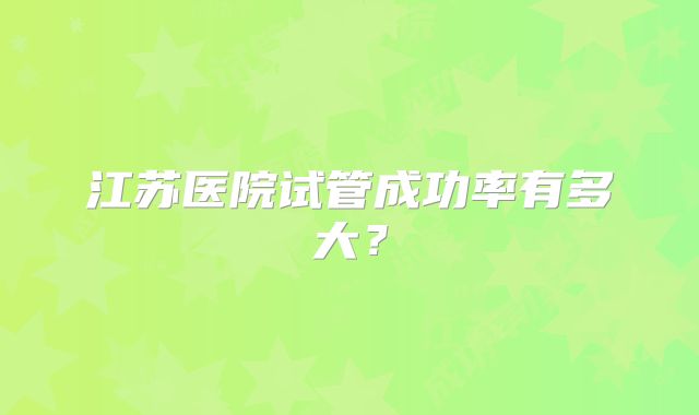 江苏医院试管成功率有多大?