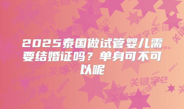 2025泰国做试管婴儿需要结婚证吗?单身可不可以呢