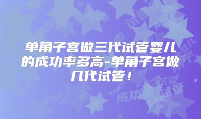 单角子宫做三代试管婴儿的成功率多高-单角子宫做几代试管!