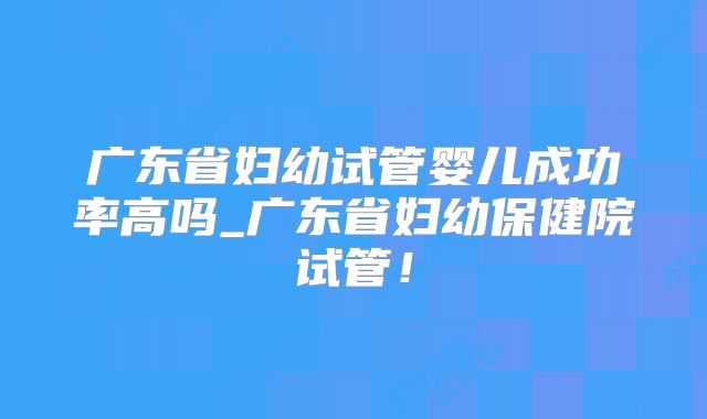 广东省妇幼试管婴儿成功率高吗_广东省妇幼保健院试管!