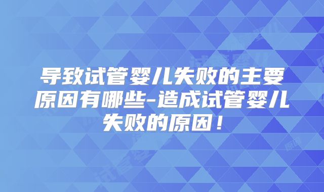 导致试管婴儿失败的主要原因有哪些-造成试管婴儿失败的原因！
