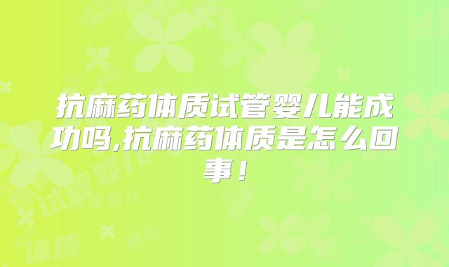 抗麻药体质试管婴儿能成功吗,抗麻药体质是怎么回事！