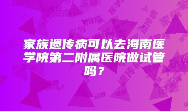 家族遗传病可以去海南医学院第二附属医院做试管吗？