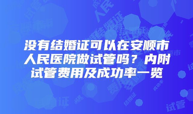 没有结婚证可以在安顺市人民医院做试管吗？内附试管费用及成功率一览