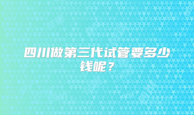 四川做第三代试管要多少钱呢？