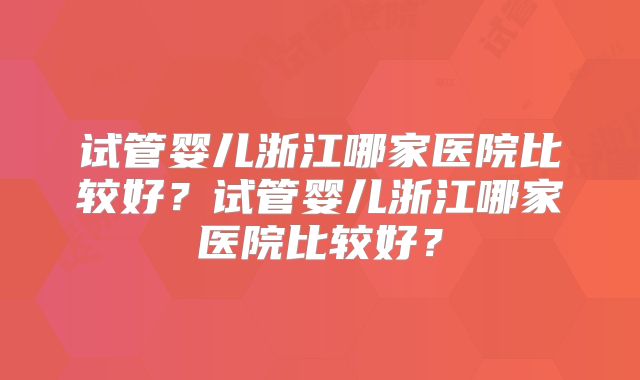 试管婴儿浙江哪家医院比较好？试管婴儿浙江哪家医院比较好？