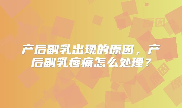 产后副乳出现的原因，产后副乳疼痛怎么处理？