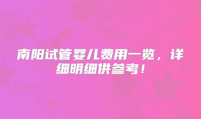 南阳试管婴儿费用一览，详细明细供参考！