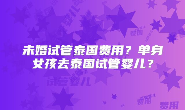 未婚试管泰国费用?单身女孩去泰国试管婴儿?