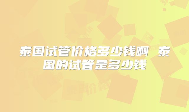 泰国试管价格多少钱啊 泰国的试管是多少钱