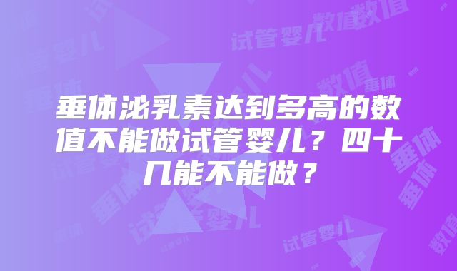 垂体泌乳素达到多高的数值不能做试管婴儿?四十几能不能做?