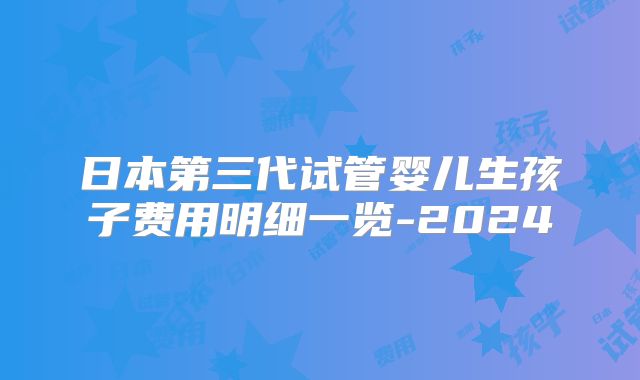 日本第三代试管婴儿生孩子费用明细一览-2024