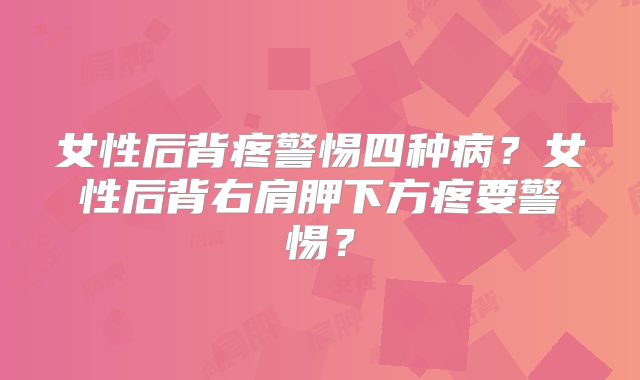 女性后背疼警惕四种病？女性后背右肩胛下方疼要警惕？