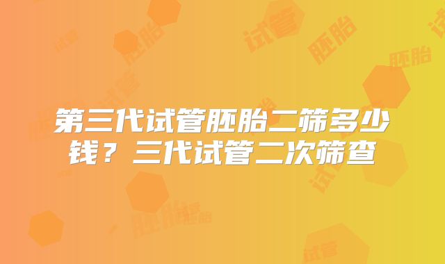 第三代试管胚胎二筛多少钱？三代试管二次筛查