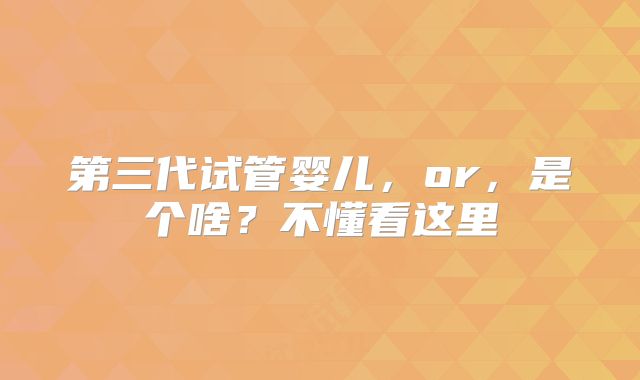 第三代试管婴儿，or，是个啥？不懂看这里