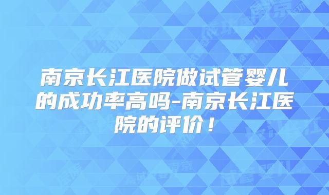 南京长江医院做试管婴儿的成功率高吗-南京长江医院的评价!