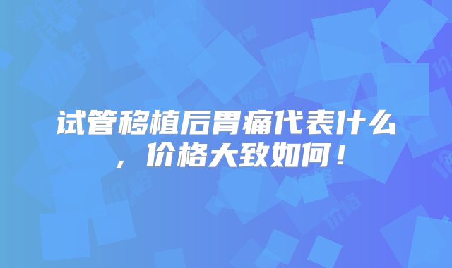 试管移植后胃痛代表什么，价格大致如何！
