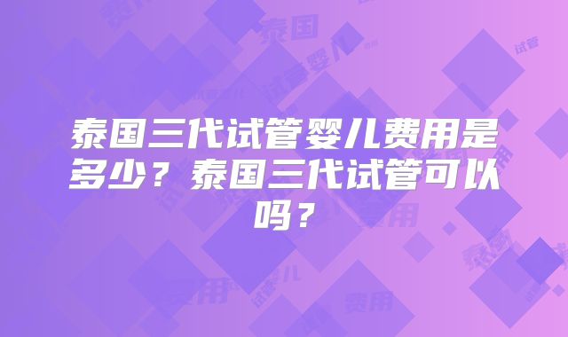 泰国三代试管婴儿费用是多少？泰国三代试管可以吗？