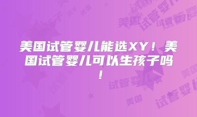 美国试管婴儿能选XY!美国试管婴儿可以生孩子吗!