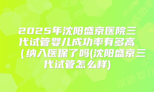 2025年沈阳盛京医院三代试管婴儿成功率有多高(纳入医保了吗(沈阳盛京三代试管怎么样)