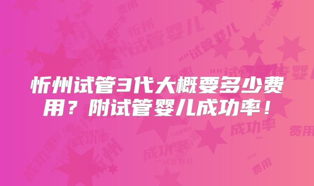 忻州试管3代大概要多少费用?附试管婴儿成功率!
