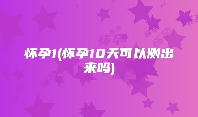 怀孕1(怀孕10天可以测出来吗)