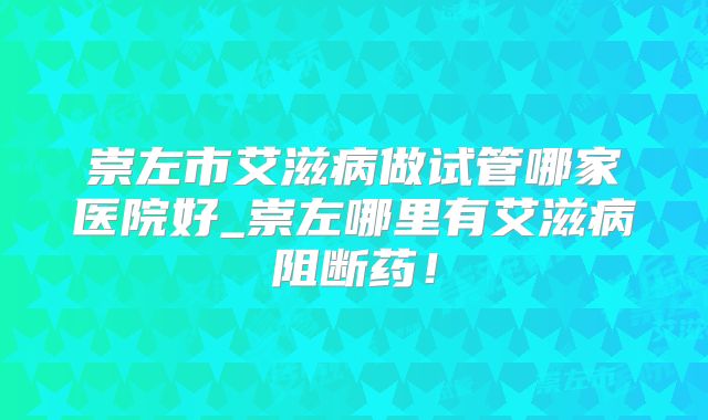 崇左市艾滋病做试管哪家医院好_崇左哪里有艾滋病阻断药！