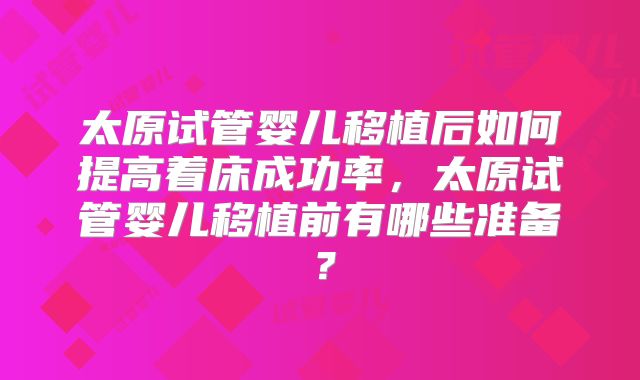 太原试管婴儿移植后如何提高着床成功率，太原试管婴儿移植前有哪些准备？