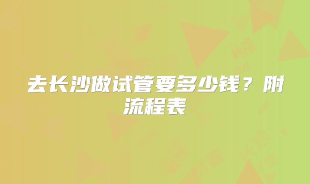 去长沙做试管要多少钱?附流程表