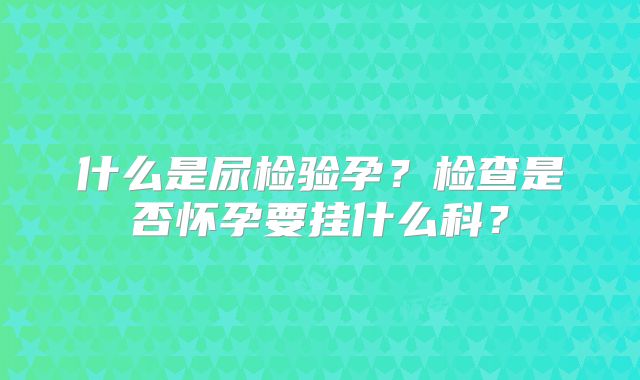 什么是尿检验孕？检查是否怀孕要挂什么科？