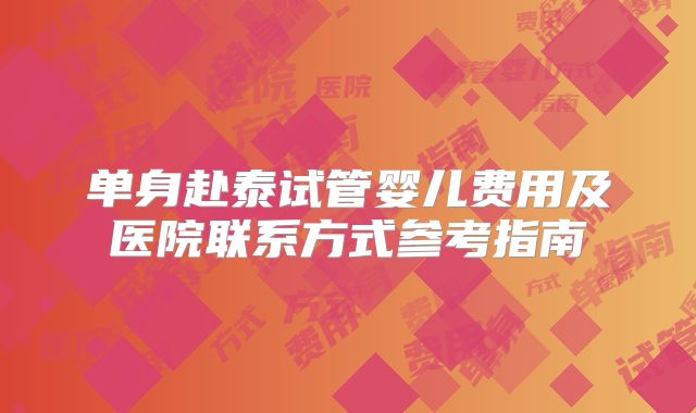 单身赴泰试管婴儿费用及医院联系方式参考指南
