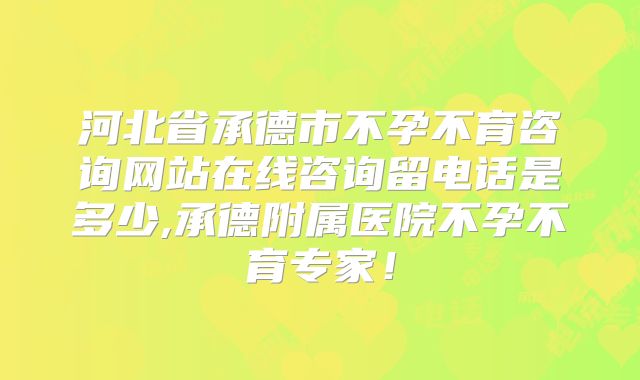 河北省承德市不孕不育咨询网站在线咨询留电话是多少,承德附属医院不孕不育专家!