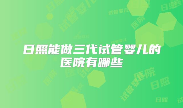 日照能做三代试管婴儿的医院有哪些