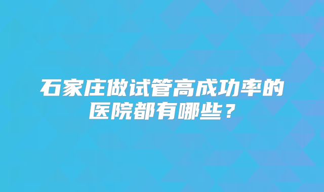 石家庄做试管高成功率的医院都有哪些？
