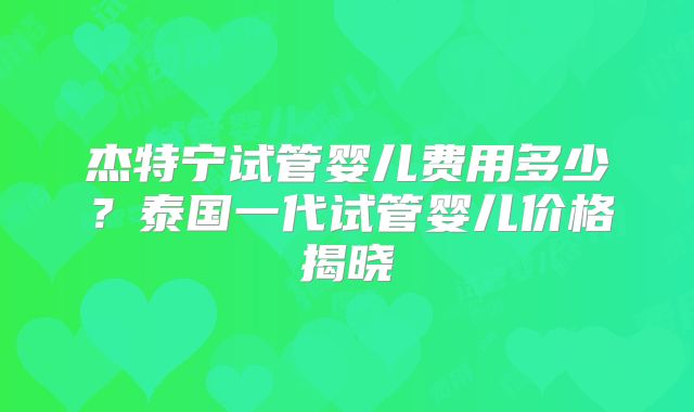 杰特宁试管婴儿费用多少?泰国一代试管婴儿价格揭晓