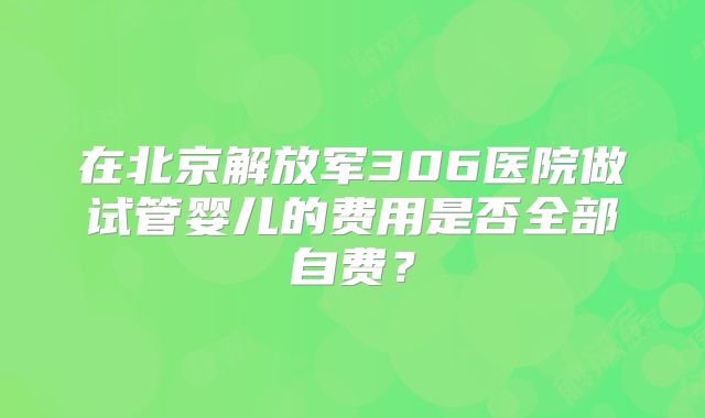 在北京解放军306医院做试管婴儿的费用是否全部自费?