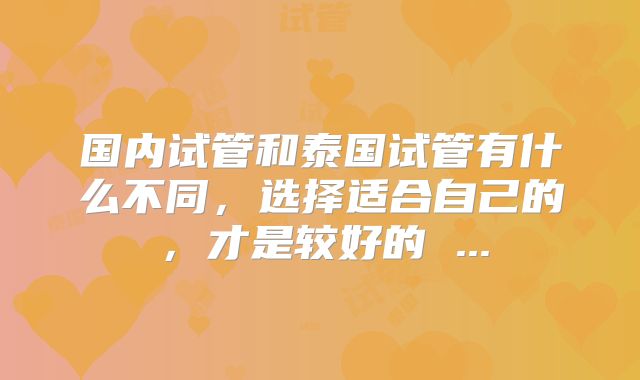 国内试管和泰国试管有什么不同，选择适合自己的，才是较好的 ...