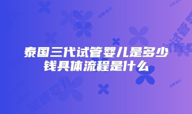 泰国三代试管婴儿是多少钱具体流程是什么