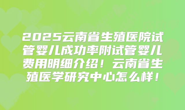 2025云南省生殖医院试管婴儿成功率附试管婴儿费用明细介绍！云南省生殖医学研究中心怎么样！