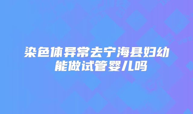 染色体异常去宁海县妇幼 能做试管婴儿吗
