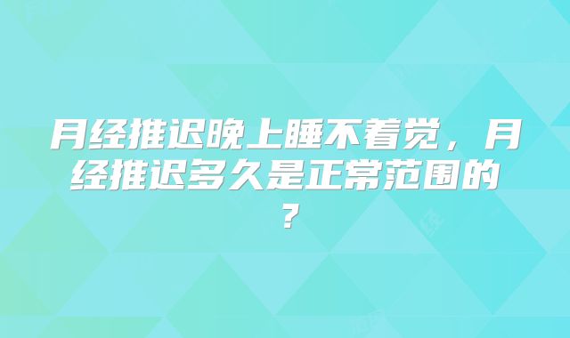 月经推迟晚上睡不着觉,月经推迟多久是正常范围的?