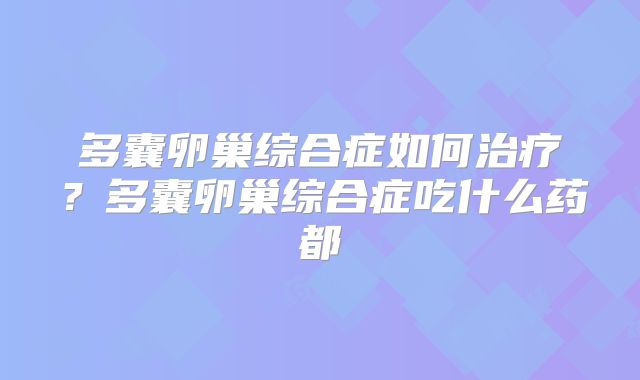 多囊卵巢综合症如何治疗?多囊卵巢综合症吃什么药都