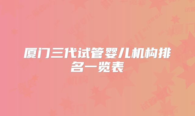 厦门三代试管婴儿机构排名一览表